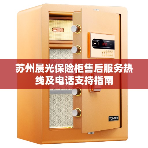 苏州晨光保险柜售后服务热线及电话支持指南 苏州晨光保险柜售后服务热线及电话支持指南