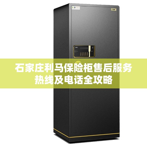 石家庄利马保险柜售后服务热线及电话全攻略 石家庄利马保险柜售后服务热线及电话全攻略