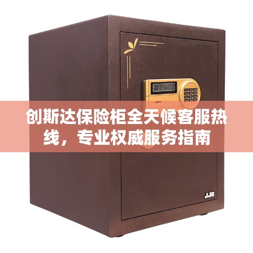 创斯达保险柜全天候客服热线，专业权威服务指南