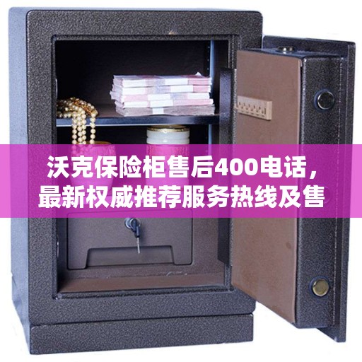 沃克保险柜售后400电话，最新权威推荐服务热线及售后保障解析