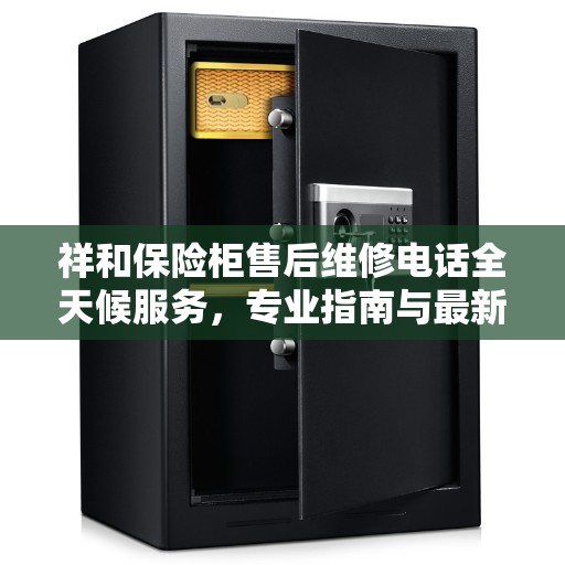 祥和保险柜售后维修电话全天候服务，专业指南与最新售后维修攻略