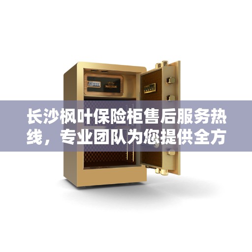 长沙枫叶保险柜售后服务热线，专业团队为您提供全方位售后支持