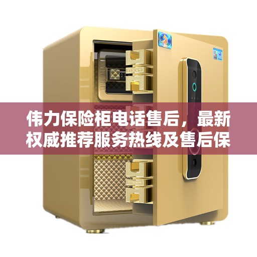 伟力保险柜电话售后，最新权威推荐服务热线及售后保障指南
