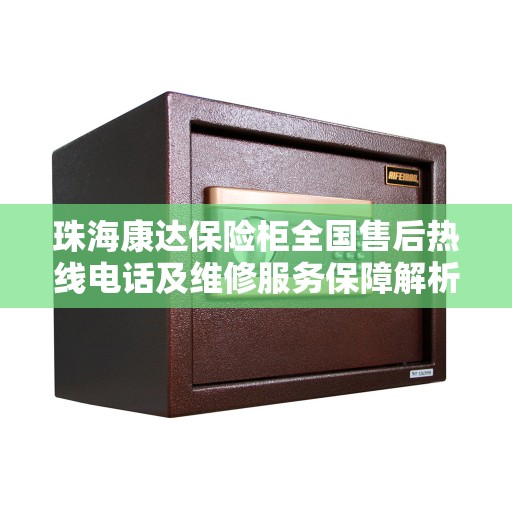 珠海康达保险柜全国售后热线电话及维修服务保障解析