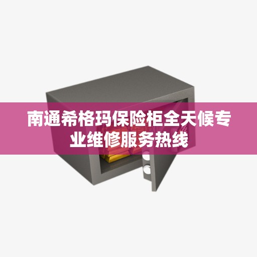 南通希格玛保险柜全天候专业维修服务热线