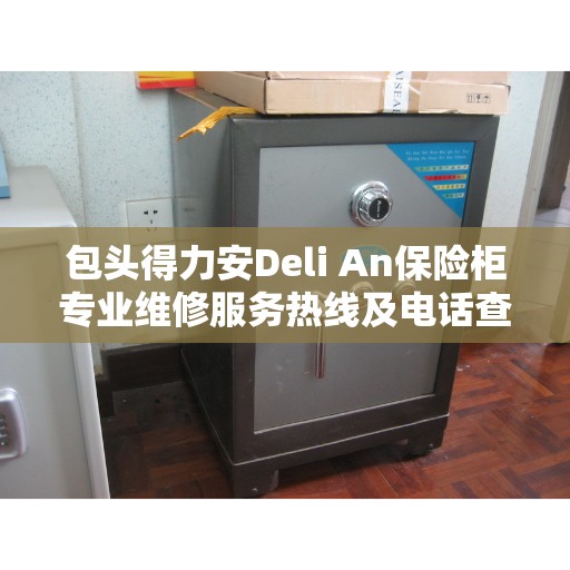 包头得力安Deli An保险柜专业维修服务热线及电话查询