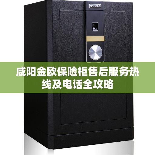 咸阳金欧保险柜售后服务热线及电话全攻略