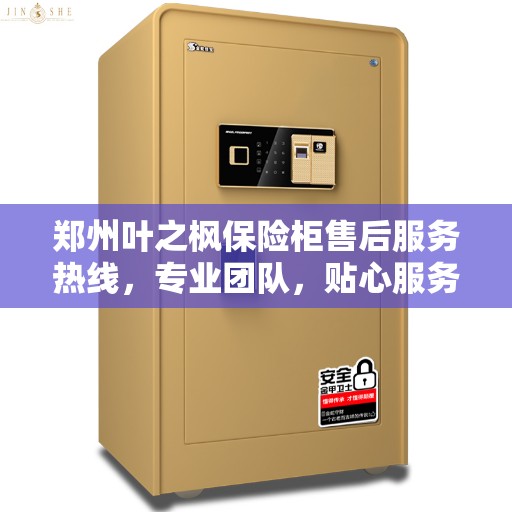 郑州叶之枫保险柜售后服务热线，专业团队，贴心服务