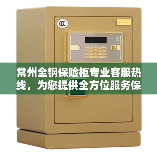常州全钢保险柜专业客服热线，为您提供全方位服务保障