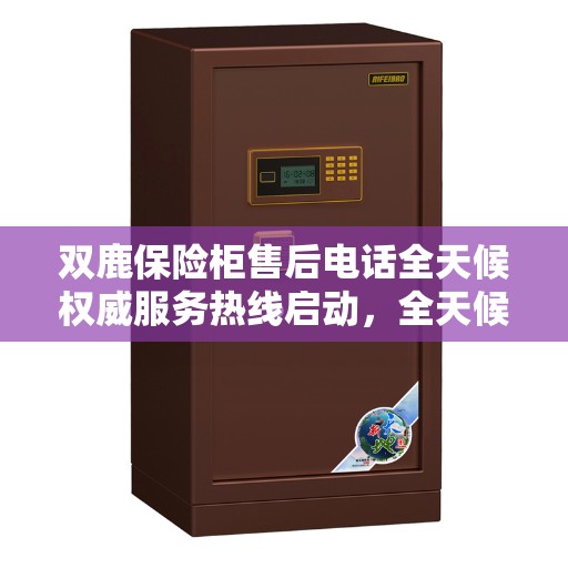 双鹿保险柜售后电话全天候权威服务热线启动，全天候响应您的需求！