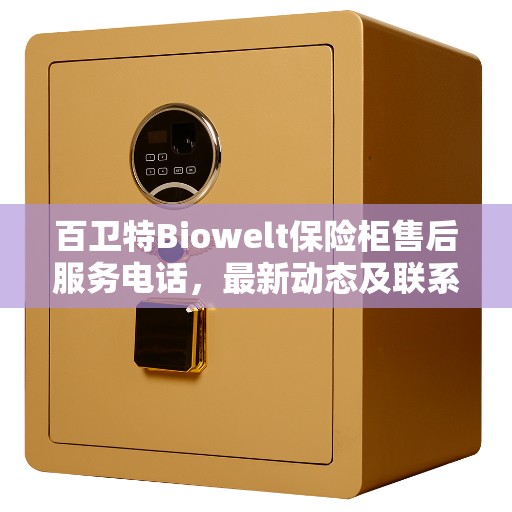 百卫特Biowelt保险柜售后服务电话，最新动态及联系方式揭秘