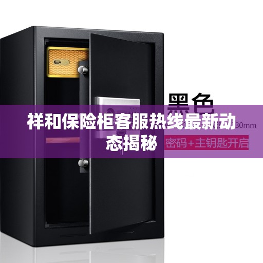 祥和保险柜客服热线最新动态揭秘