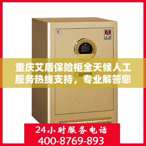 重庆艾盾保险柜全天候人工服务热线支持，专业解答您的疑问！
