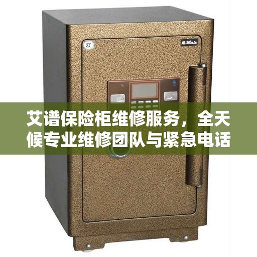 艾谱保险柜维修服务，全天候专业维修团队与紧急电话支持