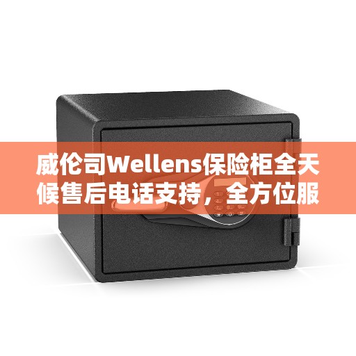 威伦司Wellens保险柜全天候售后电话支持，全方位服务指南与攻略