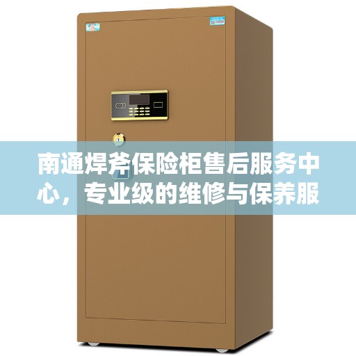 南通焊斧保险柜售后服务中心，专业级的维修与保养服务