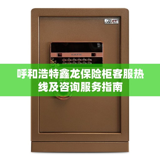 呼和浩特鑫龙保险柜客服热线及咨询服务指南