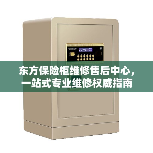 东方保险柜维修售后中心，一站式专业维修权威指南