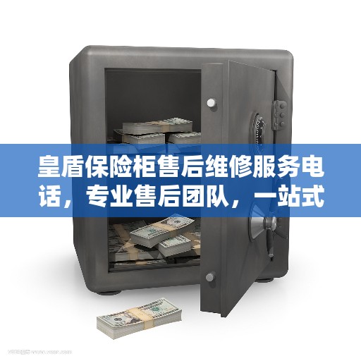 皇盾保险柜售后维修服务电话，专业售后团队，一站式解决方案决策指南