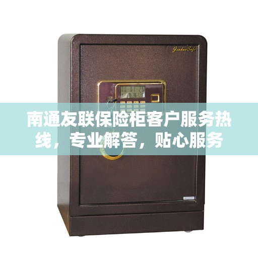 南通友联保险柜客户服务热线，专业解答，贴心服务