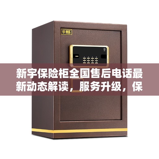 新宇保险柜全国售后电话最新动态解读，服务升级，保障无忧