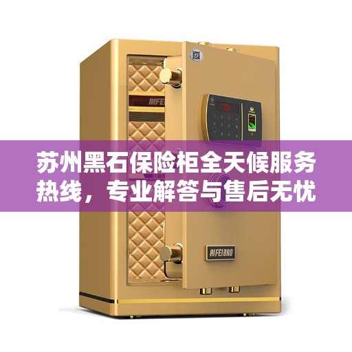 苏州黑石保险柜全天候服务热线，专业解答与售后无忧