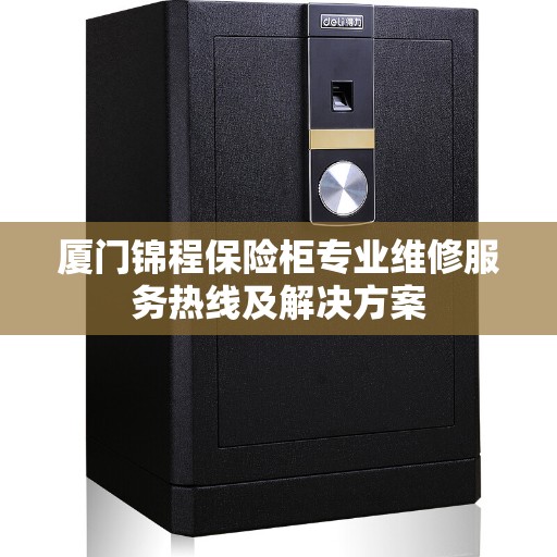 厦门锦程保险柜专业维修服务热线及解决方案