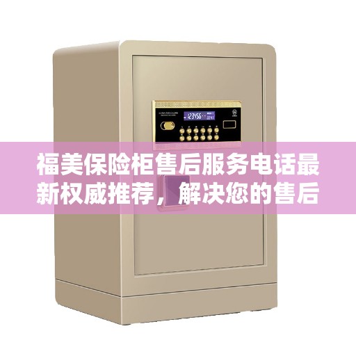 福美保险柜售后服务电话最新权威推荐，解决您的售后需求
