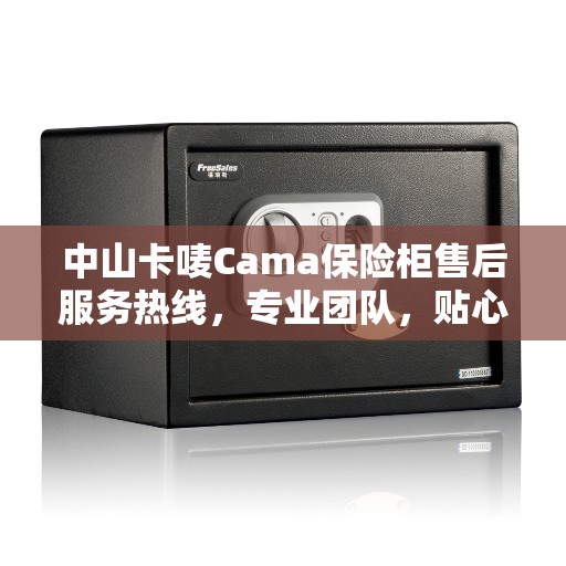 中山卡唛Cama保险柜售后服务热线，专业团队，贴心服务