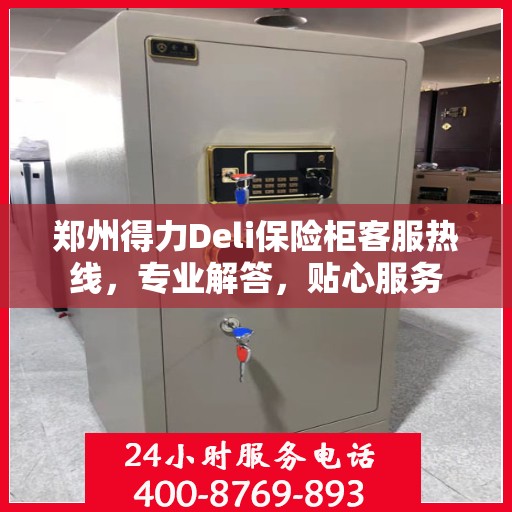 郑州得力Deli保险柜客服热线，专业解答，贴心服务