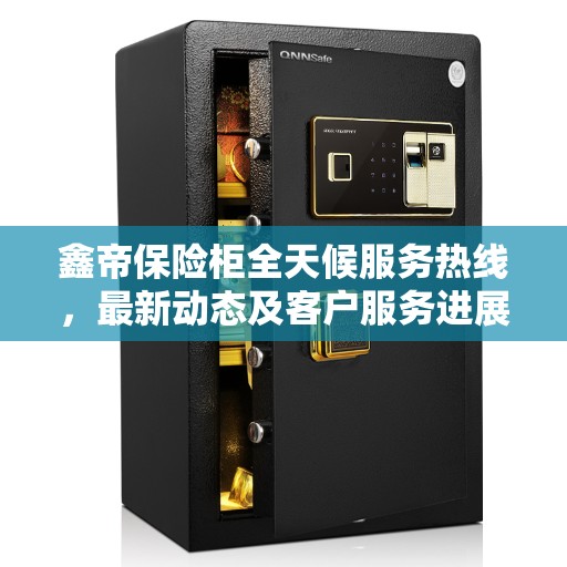 鑫帝保险柜全天候服务热线，最新动态及客户服务进展报告