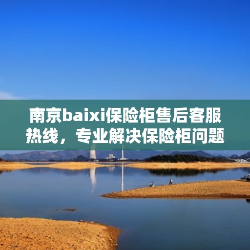 南京baixi保险柜售后客服热线，专业解决保险柜问题，贴心服务保障安全