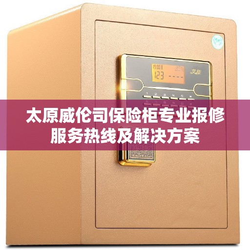 太原威伦司保险柜专业报修服务热线及解决方案