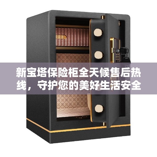 新宝塔保险柜全天候售后热线，守护您的美好生活安全锁定胜局