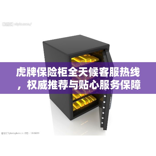虎牌保险柜全天候客服热线，权威推荐与贴心服务保障