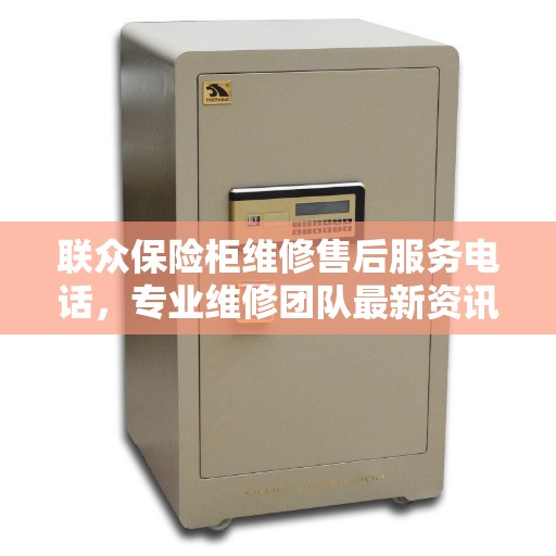 联众保险柜维修售后服务电话，专业维修团队最新资讯一网打尽