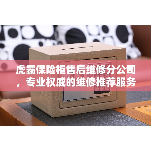 虎霸保险柜售后维修分公司，专业权威的维修推荐服务