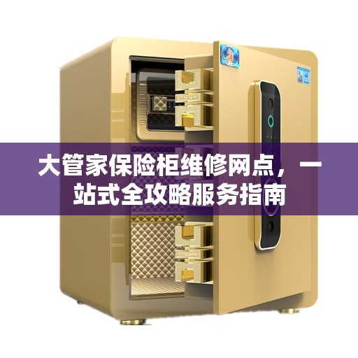 大管家保险柜维修网点，一站式全攻略服务指南