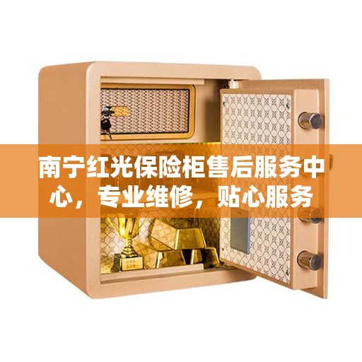 南宁红光保险柜售后服务中心，专业维修，贴心服务