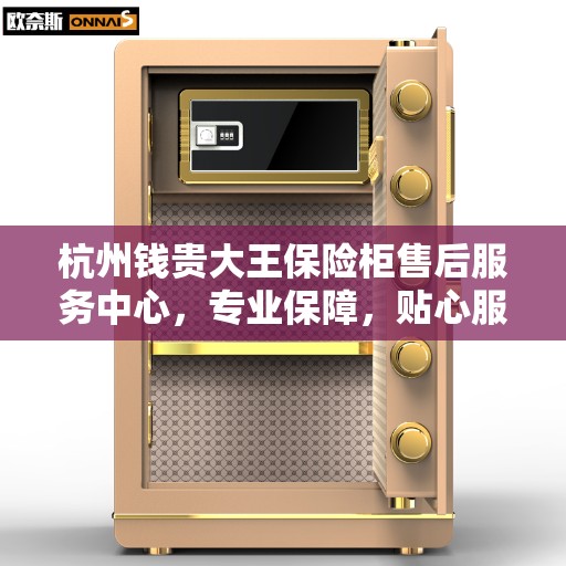 杭州钱贵大王保险柜售后服务中心，专业保障，贴心服务