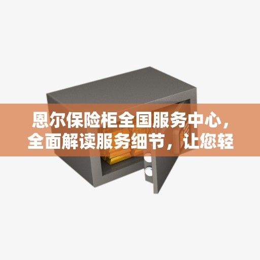 恩尔保险柜全国服务中心，全面解读服务细节，让您轻松了解无忧售后保障