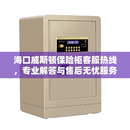 海口威斯顿保险柜客服热线，专业解答与售后无忧服务