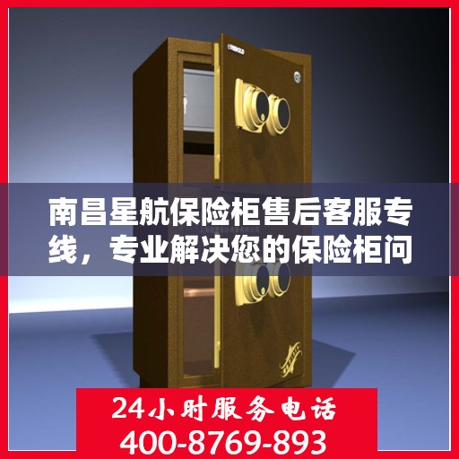 南昌星航保险柜售后客服专线，专业解决您的保险柜问题与需求。