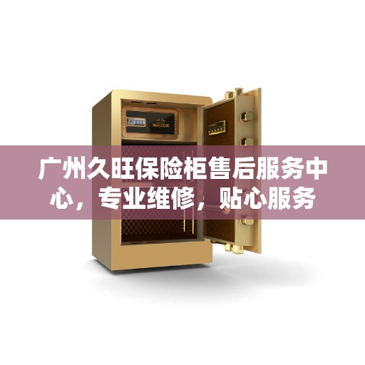 广州久旺保险柜售后服务中心，专业维修，贴心服务