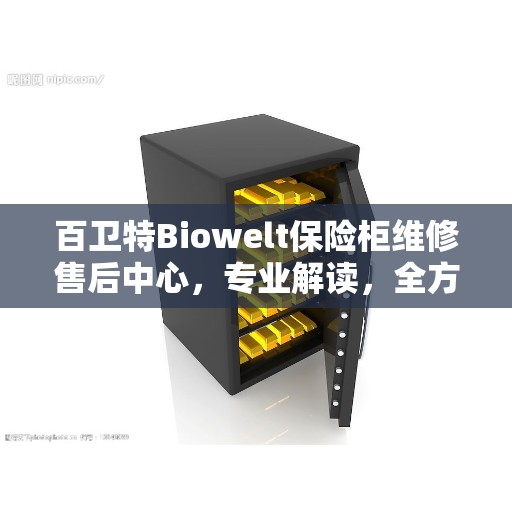 百卫特Biowelt保险柜维修售后中心，专业解读，全方位服务保障