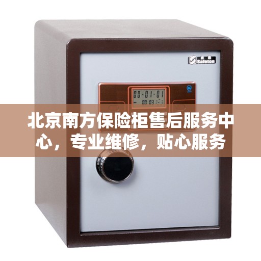 北京南方保险柜售后服务中心，专业维修，贴心服务