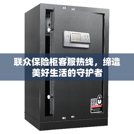 联众保险柜客服热线,缔造美好生活的守护者 联众保险柜客服热线,缔造美好生活的守护者