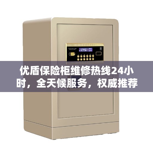 优盾保险柜维修热线24小时，全天候服务，权威推荐快速响应