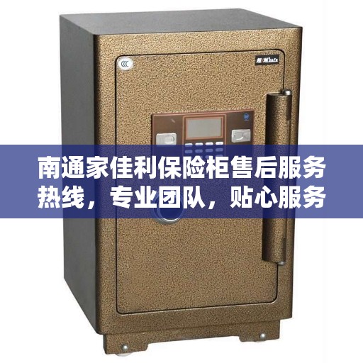 南通家佳利保险柜售后服务热线，专业团队，贴心服务，为您的保险柜保驾护航。