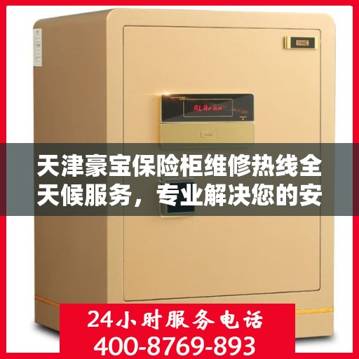 天津豪宝保险柜维修热线全天候服务，专业解决您的安全锁事